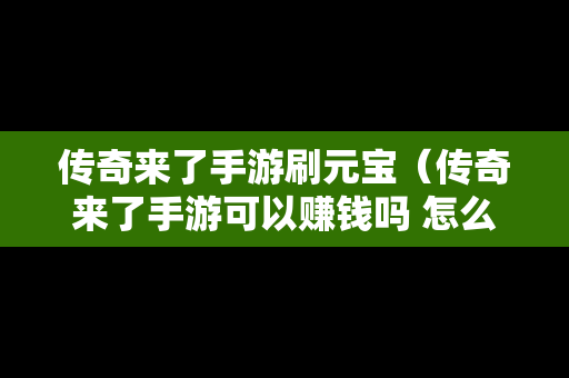 传奇来了手游刷元宝（传奇来了手游可以赚钱吗 怎么兑换元宝）