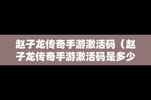 赵子龙传奇手游激活码（赵子龙传奇手游激活码是多少）