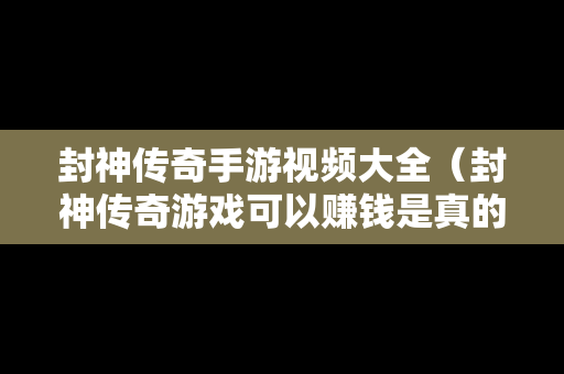 封神传奇手游视频大全（封神传奇游戏可以赚钱是真的吗）