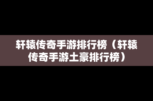轩辕传奇手游排行榜（轩辕传奇手游土豪排行榜）