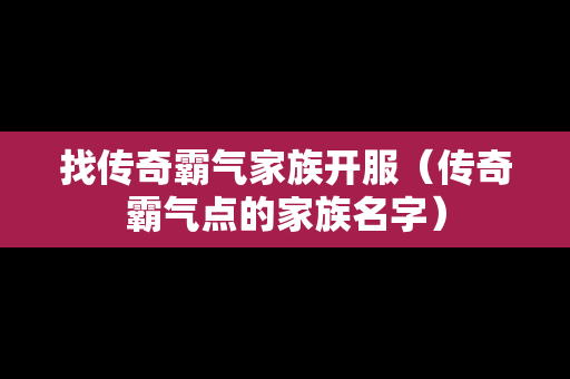 找传奇霸气家族开服（传奇霸气点的家族名字）