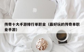 传奇十大手游排行单职业（最好玩的传奇单职业手游）
