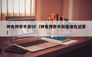 神鬼传奇手游SF（神鬼传奇手游是谁在运营）