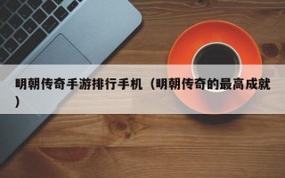 明朝传奇手游排行手机（明朝传奇的最高成就）