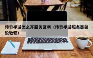 传奇手游怎么开服务区啊（传奇手游服务器架设教程）