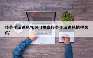 传奇手游追风礼包（热血传奇手游追风值得买吗）