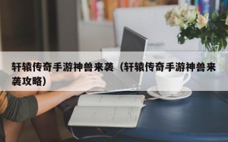 轩辕传奇手游神兽来袭（轩辕传奇手游神兽来袭攻略）