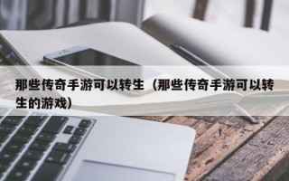 那些传奇手游可以转生（那些传奇手游可以转生的游戏）