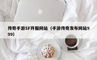 传奇手游SF开服网站（手游传奇发布网站999）
