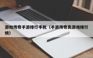 游蚊传奇手游排行手机（手游传奇类游戏排行榜）