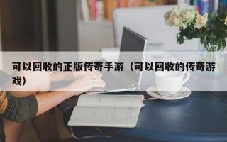 可以回收的正版传奇手游（可以回收的传奇游戏）