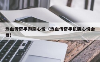 热血传奇手游刷心悦（热血传奇手机版心悦会员）