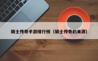 骑士传奇手游排行榜（骑士传奇的来源）