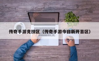 传奇手游竞技区（传奇手游今日新开首区）