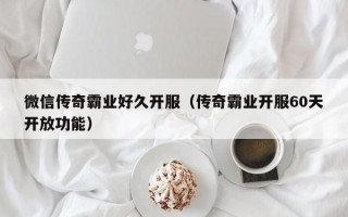 微信传奇霸业好久开服（传奇霸业开服60天开放功能）