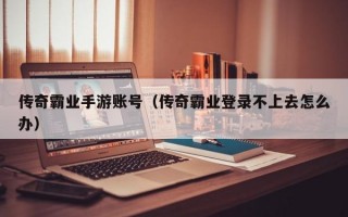 传奇霸业手游账号（传奇霸业登录不上去怎么办）