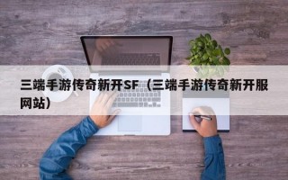 三端手游传奇新开SF（三端手游传奇新开服网站）