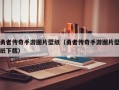 勇者传奇手游图片壁纸（勇者传奇手游图片壁纸下载）
