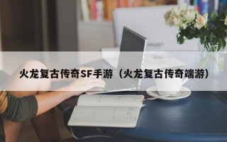 火龙复古传奇SF手游（火龙复古传奇端游）