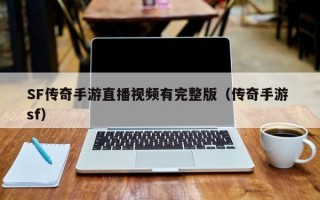 SF传奇手游直播视频有完整版（传奇手游 sf）
