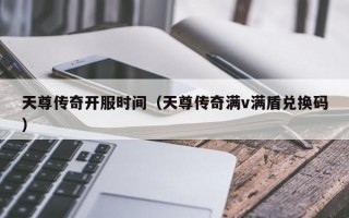 天尊传奇开服时间（天尊传奇满v满盾兑换码）