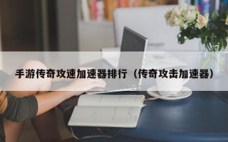 手游传奇攻速加速器排行（传奇攻击加速器）
