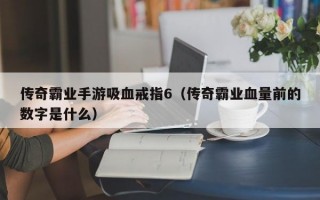 传奇霸业手游吸血戒指6（传奇霸业血量前的数字是什么）