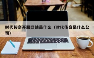 时代传奇开服网站是什么（时代传奇是什么公司）