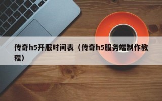 传奇h5开服时间表（传奇h5服务端制作教程）
