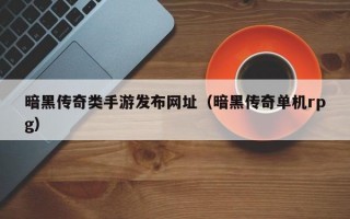 暗黑传奇类手游发布网址（暗黑传奇单机rpg）