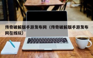 传奇破解版手游发布网（传奇破解版手游发布网在线玩）