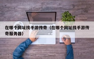 在哪个网址找手游传奇（在哪个网址找手游传奇服务器）