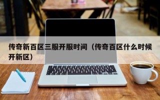 传奇新百区三服开服时间（传奇百区什么时候开新区）