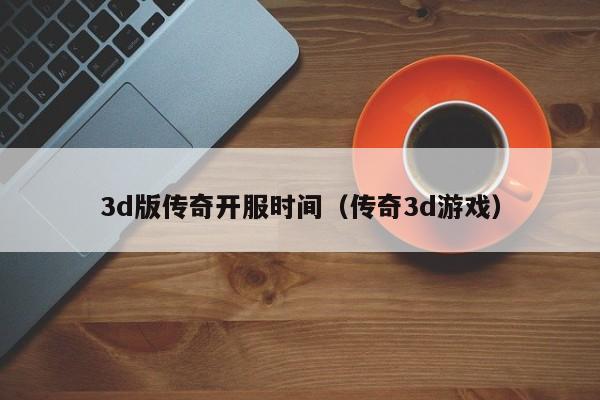 3d版传奇开服时间（传奇3d游戏）-第1张图片-传奇手游发布网