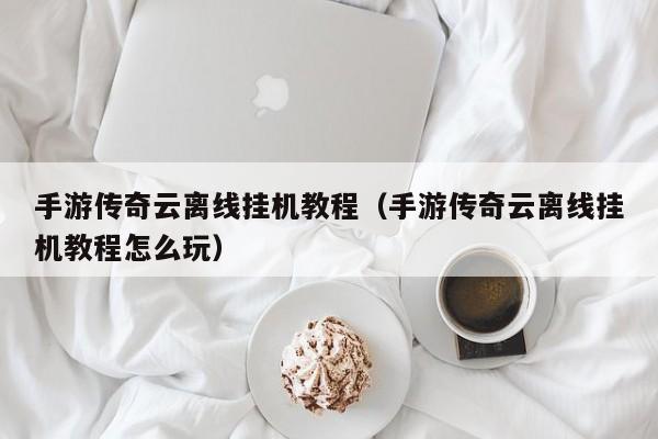 手游传奇云离线挂机教程（手游传奇云离线挂机教程怎么玩）-第1张图片-传奇手游发布网