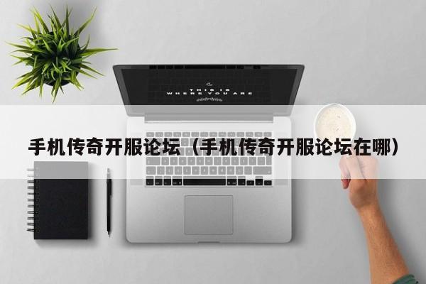 手机传奇开服论坛（手机传奇开服论坛在哪）-第1张图片-传奇手游发布网