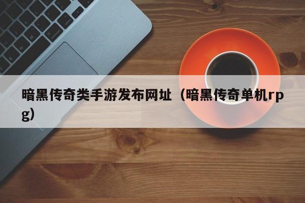 暗黑传奇类手游发布网址（暗黑传奇单机rpg）-第1张图片-传奇手游发布网
