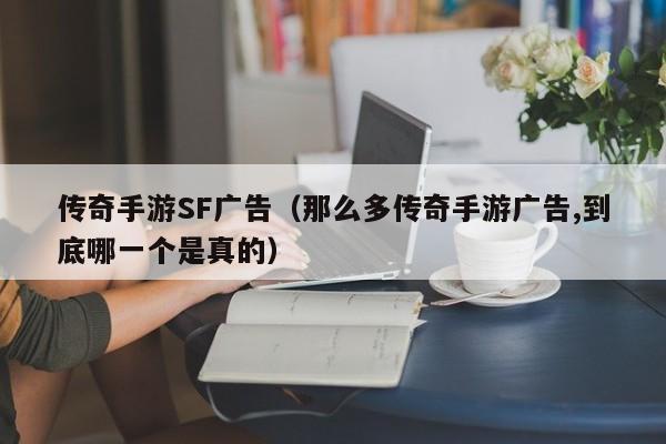 传奇手游SF广告（那么多传奇手游广告,到底哪一个是真的）-第1张图片-传奇手游发布网