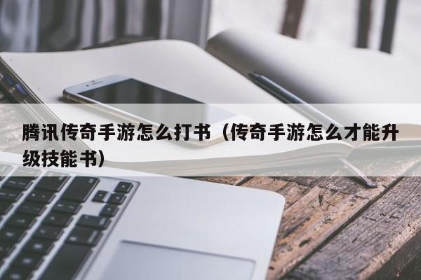 腾讯传奇手游怎么打书（传奇手游怎么才能升级技能书）-第1张图片-传奇手游发布网