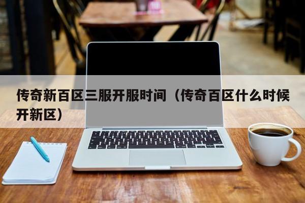 传奇新百区三服开服时间（传奇百区什么时候开新区）-第1张图片-传奇手游发布网