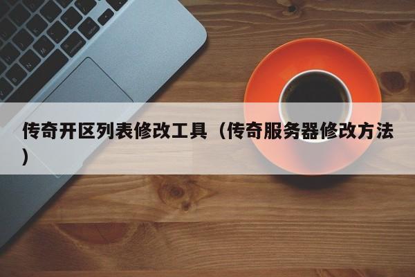 传奇开区列表修改工具（传奇服务器修改方法）-第1张图片-传奇手游发布网