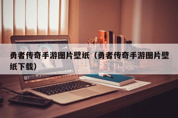 勇者传奇手游图片壁纸（勇者传奇手游图片壁纸下载）-第1张图片-传奇手游发布网