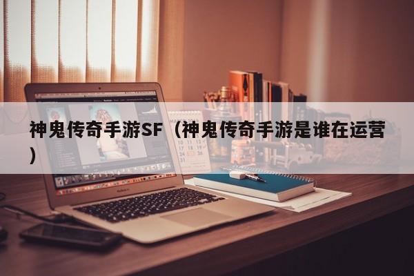 神鬼传奇手游SF（神鬼传奇手游是谁在运营）-第1张图片-传奇手游发布网