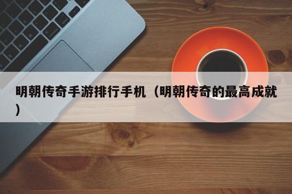 明朝传奇手游排行手机（明朝传奇的最高成就）-第1张图片-传奇手游发布网