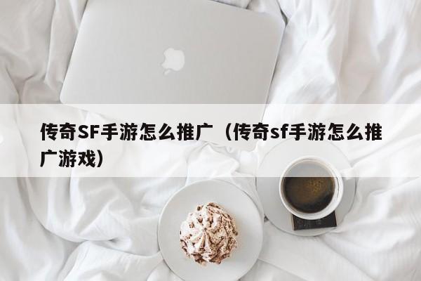 传奇SF手游怎么推广（传奇sf手游怎么推广游戏）-第1张图片-传奇手游发布网