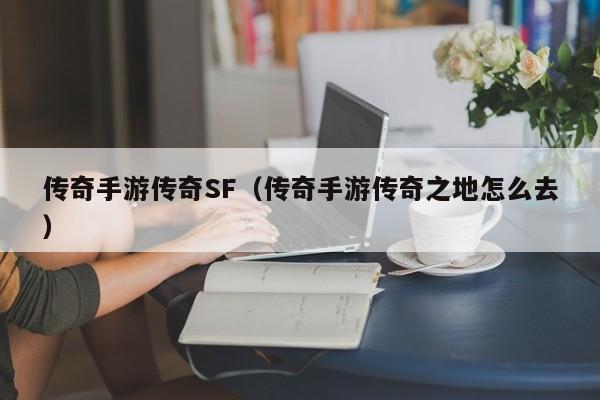 传奇手游传奇SF（传奇手游传奇之地怎么去）-第1张图片-传奇手游发布网