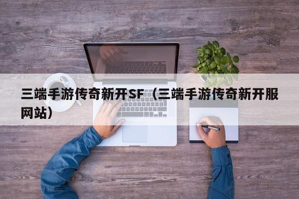 三端手游传奇新开SF（三端手游传奇新开服网站）-第1张图片-传奇手游发布网