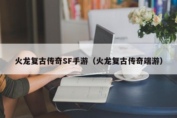 火龙复古传奇SF手游（火龙复古传奇端游）-第1张图片-传奇手游发布网