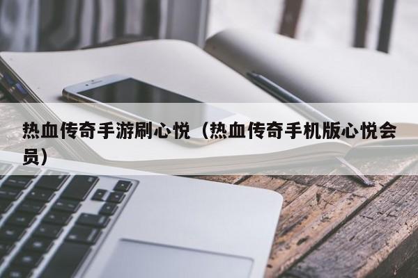 热血传奇手游刷心悦（热血传奇手机版心悦会员）-第1张图片-传奇手游发布网