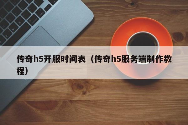 传奇h5开服时间表（传奇h5服务端制作教程）-第1张图片-传奇手游发布网
